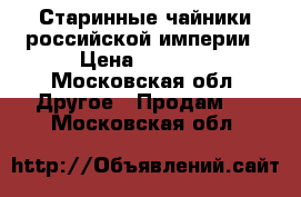 Старинные чайники российской империи › Цена ­ 6 000 - Московская обл. Другое » Продам   . Московская обл.